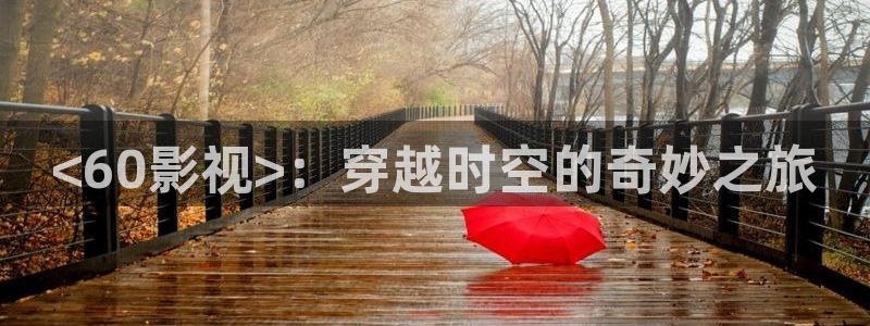 樱花视频黄安装：<60影视>：穿越时空的奇妙之旅
