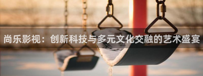 樱花视频黄安装：尚乐影视：创新科技与多元文化交融的艺术盛宴